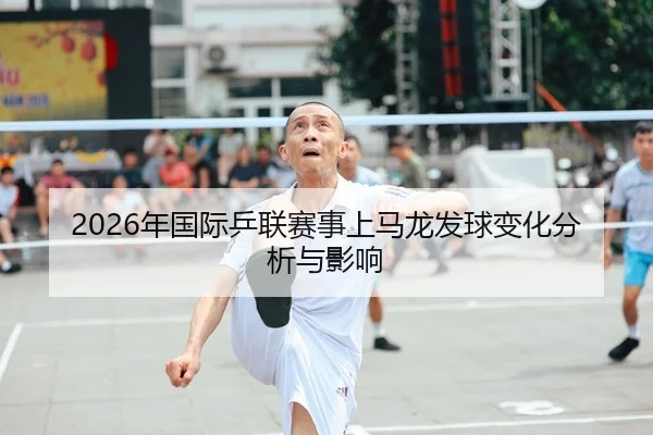 2026年国际乒联赛事上马龙发球变化分析与影响