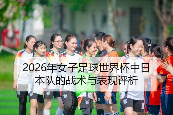 2026年女子足球世界杯中日本队的战术与表现评析