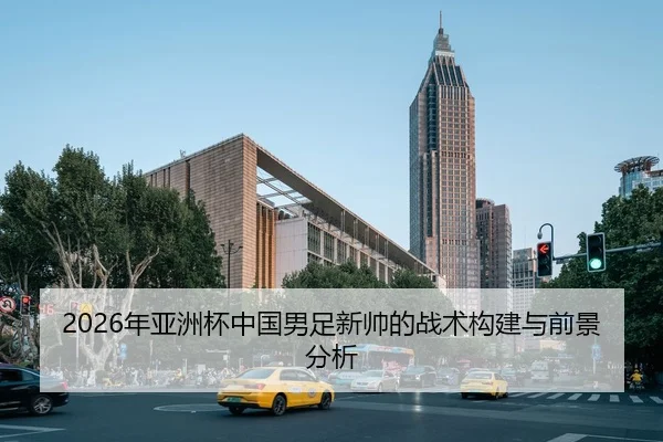 2026年亚洲杯中国男足新帅的战术构建与前景分析