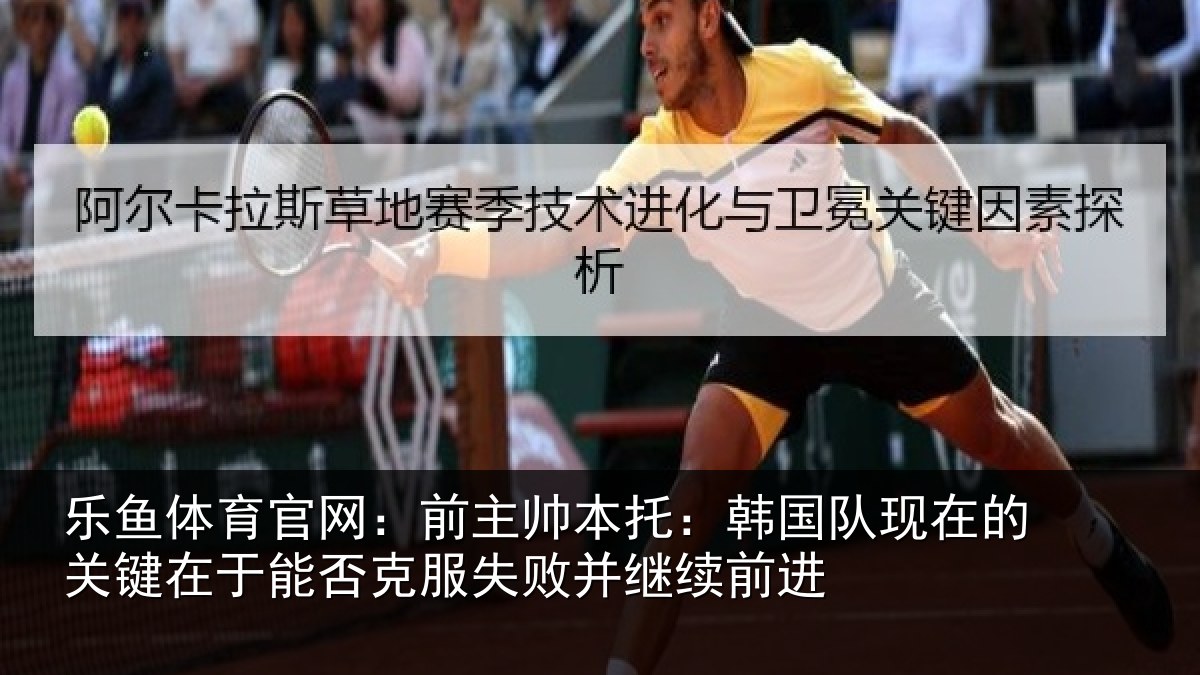 乐鱼体育官网:前主帅本托:韩国队现在的关键在于能否克服失败并继续前进