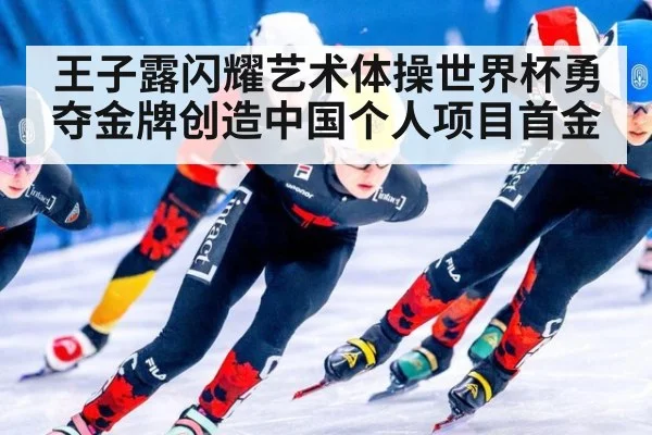 王子露闪耀艺术体操世界杯勇夺金牌创造中国个人项目首金